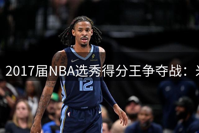 2017届NBA选秀得分王争夺战：米切尔领跑 塔图姆紧追不舍